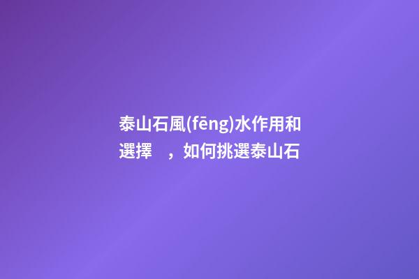 泰山石風(fēng)水作用和選擇，如何挑選泰山石
